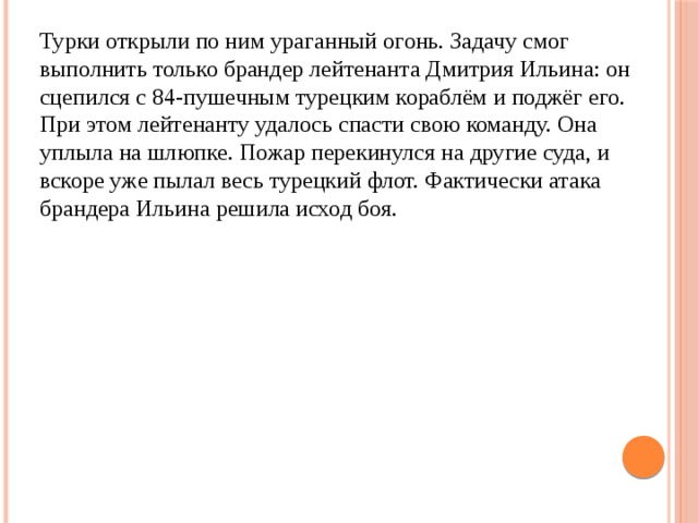 Турки открыли по ним ураганный огонь. Задачу смог выполнить только брандер лейтенанта Дмитрия Ильина: он сцепился с 84-пушечным турецким кораблём и поджёг его. При этом лейтенанту удалось спасти свою команду. Она уплыла на шлюпке. Пожар перекинулся на другие суда, и вскоре уже пылал весь турецкий флот. Фактически атака брандера Ильина решила исход боя. 