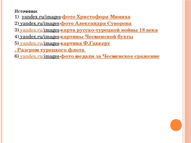 Источники: yandex.ru/images › фото Христофора Миниха 2) yandex.ru/images › фото Александра Суворова 3) yandex.ru/ images › карта русско-турецкой войны 18 века 4) yandex.ru/images › картины Чесменской бухты 5) yandex.ru/ images › картина  Ф.Гаккерт . Разгром турецкого флота 6) yandex.ru/ images › фото медали за Чесменское сражение 