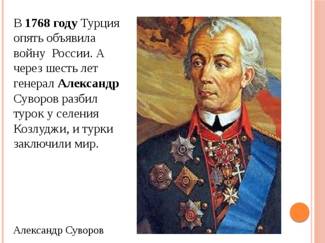 В 1768 году Турция опять объявила войну России. А через шесть лет генерал Александр Суворов разбил турок у селения Козлуджи, и турки заключили мир. Александр Суворов 