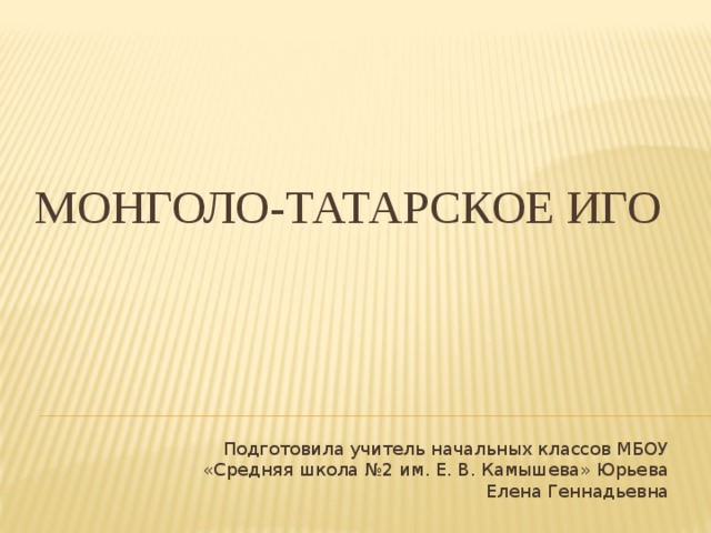 Монголо-татарское иго Подготовила учитель начальных классов МБОУ «Средняя школа №2 им. Е. В. Камышева» Юрьева Елена Геннадьевна 