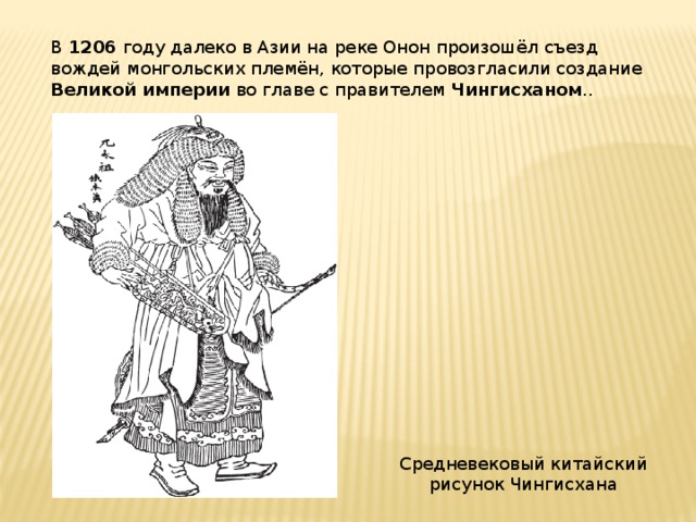 В 1206 году далеко в Азии на реке Онон произошёл съезд вождей монгольских племён, которые провозгласили создание Великой империи во главе с правителем Чингисханом .. Средневековый китайский рисунок Чингисхана 