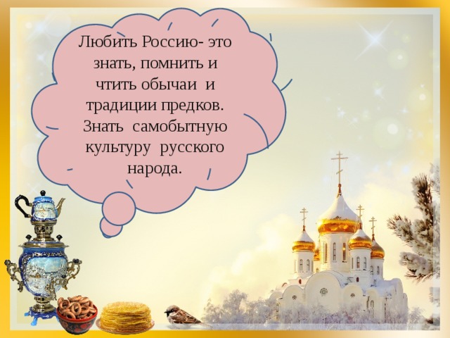 Любить Россию- это знать, помнить и чтить обычаи и традиции предков. Знать самобытную культуру русского народа. 