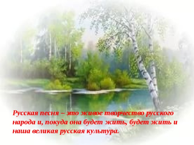  Русская песня – это живое творчество русского народа и, покуда она будет жить, будет жить и наша великая русская культура. 