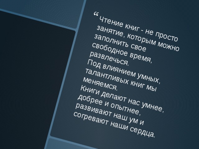 Чтение книг - не просто занятие, которым можно заполнить свое свободное время, развлечься. Под влиянием умных, талантливых книг мы меняемся. Книги делают нас умнее, добрее и опытнее, развивают наш ум и согревают наши сердца.  