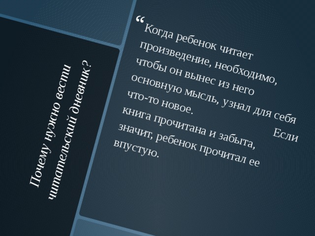 Почему нужно вести читательский дневник?   Когда ребенок читает произведение, необходимо, чтобы он вынес из него основную мысль, узнал для себя что-то новое. Если книга прочитана и забыта, значит, ребенок прочитал ее впустую. 