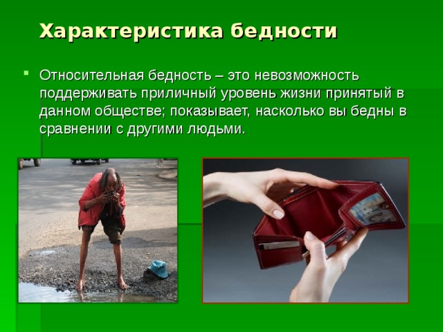 Характеристика бедности Относительная бедность – это невозможность поддерживать приличный уровень жизни принятый в данном обществе; показывает, насколько вы бедны в сравнении с другими людьми.  