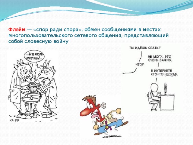 Флейм — «спор ради спора», обмен сообщениями в местах многопользовательского сетевого общения, представляющий собой словесную войну               