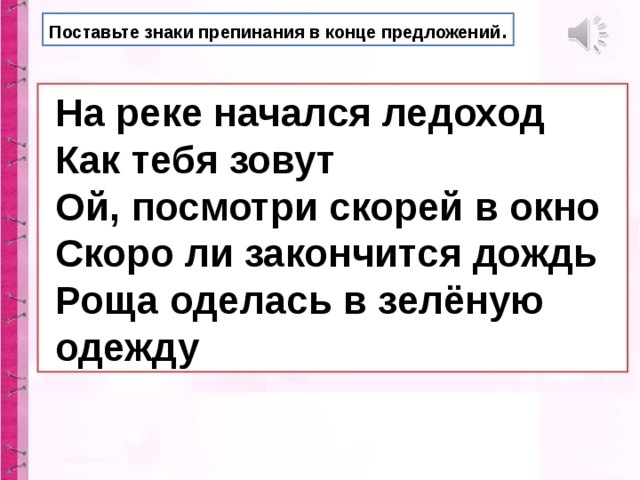 Поставьте знаки препинания в конце предложений .  На реке начался ледоход  Как тебя зовут  Ой, посмотри скорей в окно  Скоро ли закончится дождь  Роща оделась в зелёную  одежду 