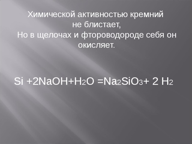 Химической активностью кремний не блистает,  Но в щелочах и фтороводороде себя он окисляет.    Si  +2NaOH+H 2 O =Na 2 SiO 3 + 2  H 2 