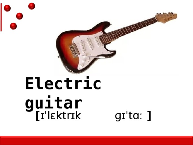 Electric guitar [ ɪˈlɛktrɪk  ɡɪˈtɑː ]