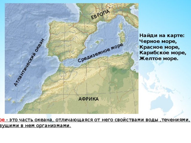 Средиземное море Атлантический океан ЕВРОПА Найди на карте: Черное море, Красное море, Карибское море, Желтое море. АФРИКА Море - это часть океана, отличающаяся от него свойствами воды ,течениями, живущими в нем организмами. 