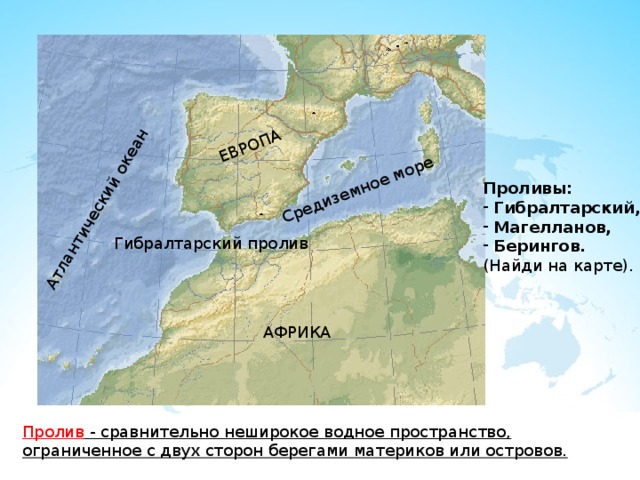 Средиземное море Атлантический океан ЕВРОПА Проливы:  Гибралтарский,  Магелланов,  Берингов. (Найди на карте). Гибралтарский пролив АФРИКА Пролив - сравнительно неширокое водное пространство, ограниченное с двух сторон берегами материков или островов. 