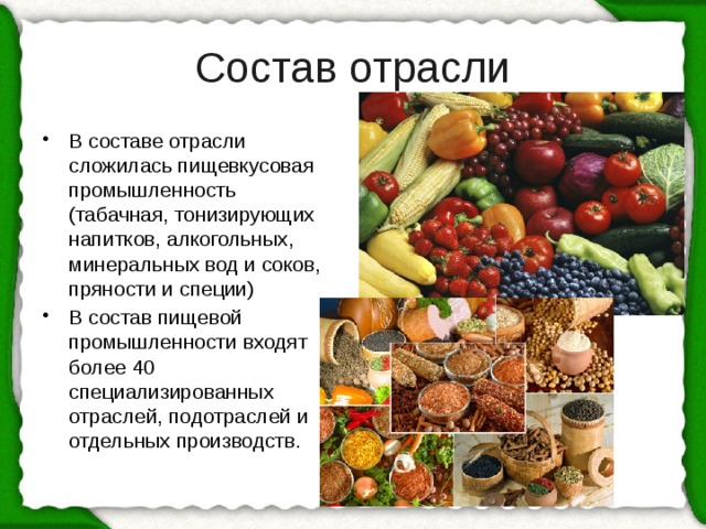 Состав отрасли В составе отрасли сложилась пищевкусовая промышленность (табачная, тонизирующих напитков, алкогольных, минеральных вод и соков, пряности и специи) В состав пищевой промышленности входят более 40 специализированных отраслей, подотраслей и отдельных производств. 