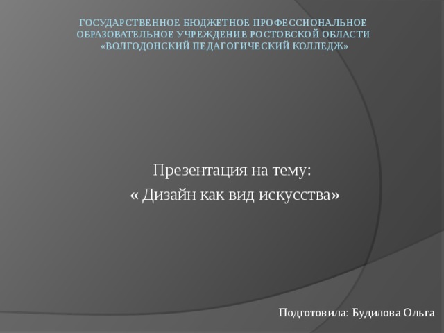 государственное бюджетное профессиональное образовательное учреждение Ростовской области  «Волгодонский педагогический колледж»      Презентация на тему: « Дизайн как вид искусства» Подготовила: Будилова Ольга 