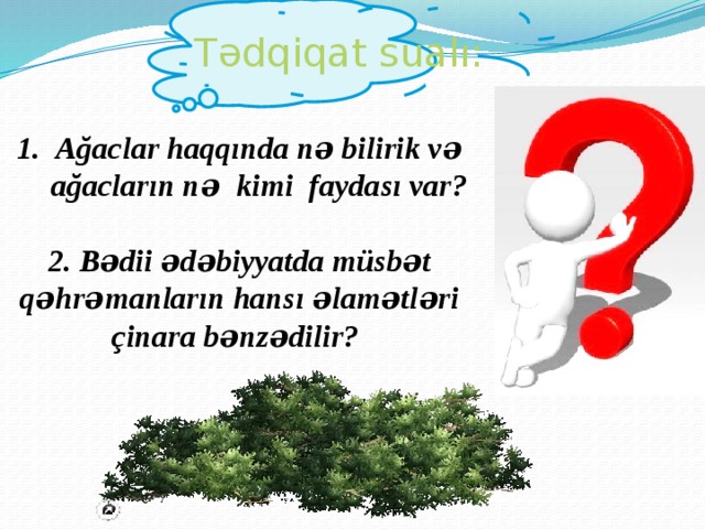 Tədqiqat sualı: Ağaclar haqqında nə bilirik və ağacların nə kimi faydası var?   2. Bədii ədəbiyyatda müsbət qəhrəmanların hansı əlamətləri çinara bənzədilir?  