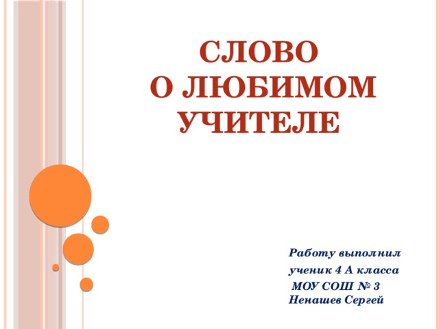 Слово  о любимом учителе Работу выполнил ученик 4 А класса  МОУ СОШ № 3 Ненашев Сергей 