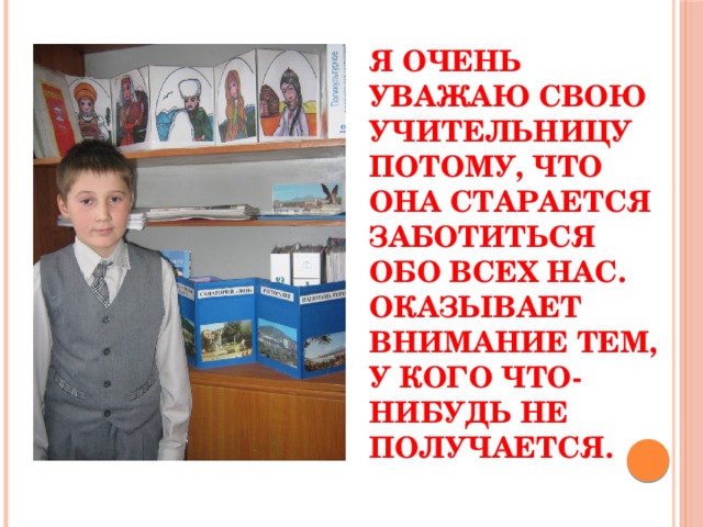 Я очень уважаю свою учительницу потому, что она старается заботиться обо всех нас. Оказывает внимание тем, у кого что-нибудь не получается. 