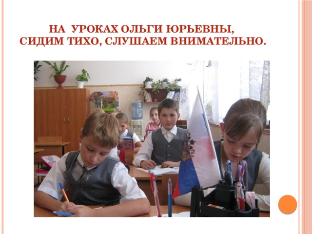 На уроках Ольги Юрьевны,  сидим тихо, слушаем внимательно. 