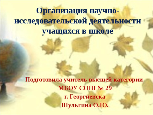 Организация научно- исследовательской деятельности учащихся в школе   Подготовила учитель высшей категории МБОУ СОШ № 29 г. Георгиевска Шульгина О.Ю. 
