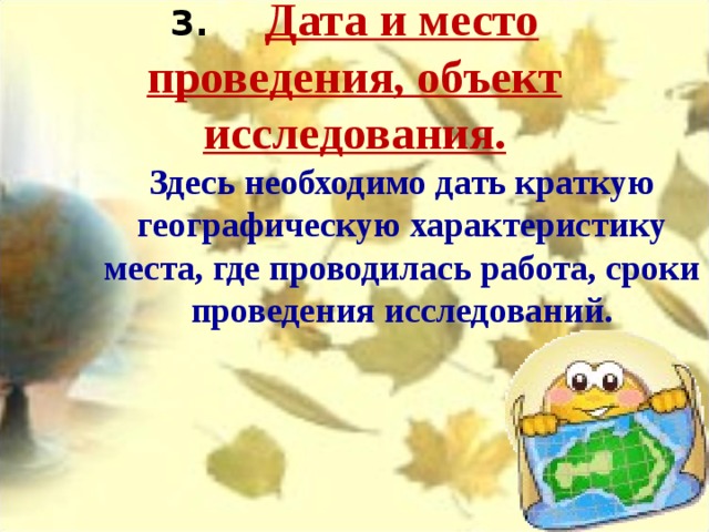 3.       Дата и место проведения, объект исследования.   Здесь необходимо дать краткую географическую характеристику места, где проводилась работа, сроки проведения исследований. 