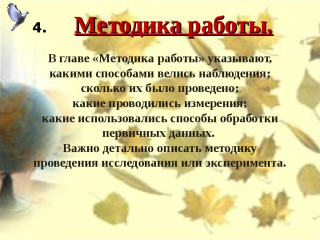 4.      Методика работы. В главе «Методика работы» указывают, какими способами велись наблюдения; сколько их было проведено;  какие проводились измерения; какие использовались способы обработки первичных данных. Важно детально описать методику проведения исследования или эксперимента. 