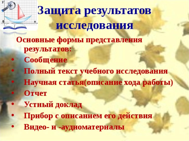 Защита результатов исследования  Основные формы представления результатов: Сообщение Полный текст учебного исследования Научная статья(описание хода работы) Отчет Устный доклад Прибор с описанием его действия Видео- и -аудиоматериалы  