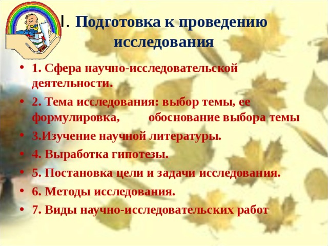 I. Подготовка к проведению исследования 1. Сфера научно-исследовательской деятельности. 2. Тема исследования: выбор темы, ее формулировка, обоснование выбора темы 3.Изучение научной литературы. 4. Выработка гипотезы. 5. Постановка цели и задачи исследования. 6. Методы исследования. 7. Виды научно-исследовательских работ  