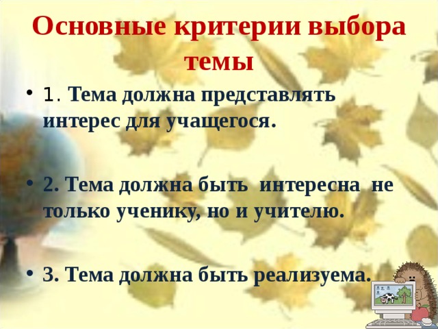 Основные критерии выбора темы 1. Тема должна представлять интерес для учащегося.  2. Тема должна быть интересна не только ученику, но и учителю.  3. Тема должна быть реализуема. 