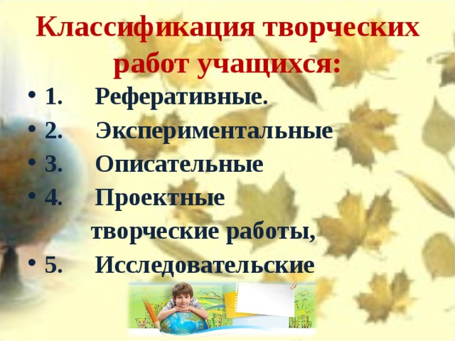 Классификация творческих работ учащихся:  1.     Реферативные. 2.     Экспериментальные  3.     Описательные  4.     Проектные  творческие работы, 5.     Исследовательские 