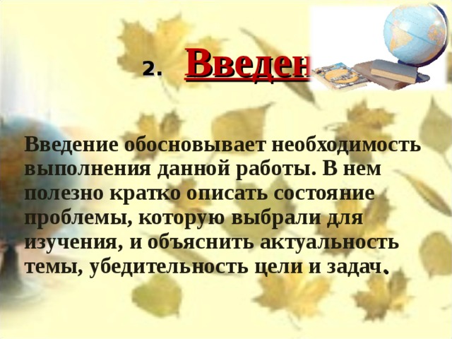   2.    Введение   Введение обосновывает необходимость выполнения данной работы. В нем полезно кратко описать состояние проблемы, которую выбрали для изучения, и объяснить актуальность темы, убедительность цели и задач .  