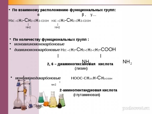 По взаимному расположению функциональных групп:  α β , γ… Н 3С –С н 2 -Сн 2–С н 2–СООН Н3С –С н 2 -Сн 2–С н 2–СООН  |   |      NH2 NH2 По количеству функциональных групп :  моноаминомонокарбоновые  диаминомонокарбоновые Н 2С –С н 2 -Сн 2–С н 2–С н 2 -СООН    ׀ ׀  NH 2 NH 2  2, 6 – диаминогексановая кислота   (лизин)  моноаминодикарбоновые НООС-С н 2-С н-Сн 2-СООН        |       NH 2  2-аминопентандиовая кислота  (глутаминовая) 