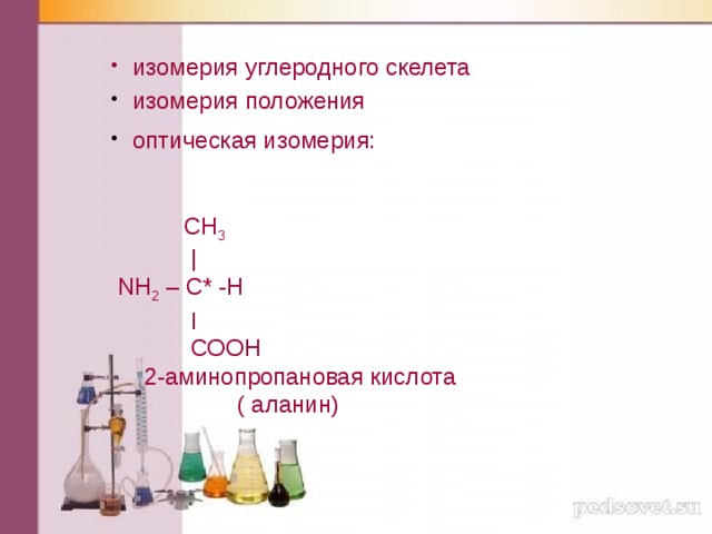  изомерия углеродного скелета  изомерия положения  оптическая изомерия:  СН 3  |  NH 2 – C* -Н  ׀  СООН  2-аминопропановая кислота  ( аланин) 