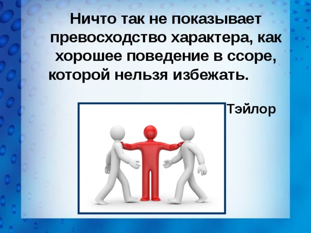  Ничто так не показывает превосходство характера, как хорошее поведение в ссоре, которой нельзя избежать.  Генри Тэйлор 