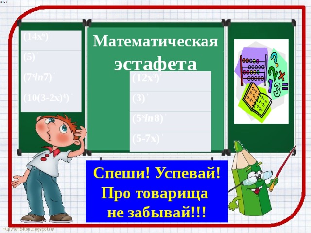 “ Эстафета” Математическая  эстафета   (14х 6 ) ′ (5) ′ (7 х ln 7) ′ (10(3-2х) 4 ) ′ (12х 3 ) ′ (3) ′ (5 х ln 8) ′ (5-7х) ′ Спеши! Успевай! Про товарища не забывай!!!  