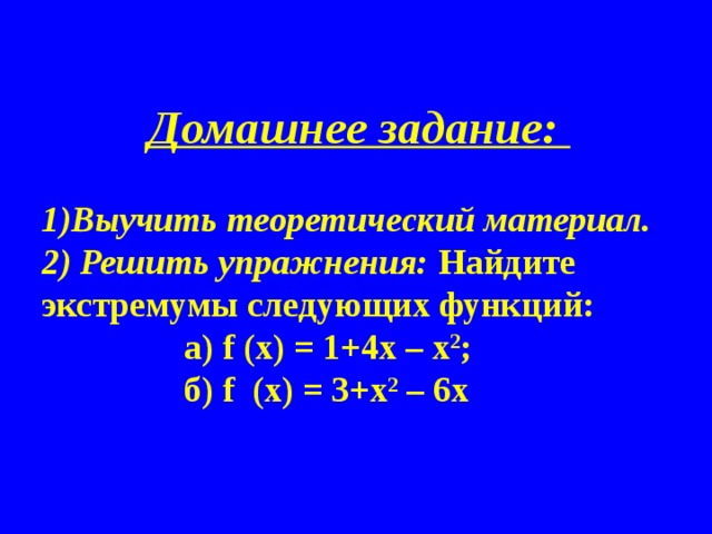 Домашнее задание:  1)Выучить теоретический материал. 2) Решить упражнения: Найдите экстремумы следующих функций:  а) f (х) = 1+4х – х 2 ;  б) f (х) = 3+х 2 – 6х 