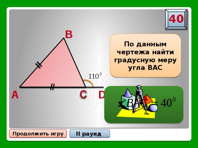 40 B По данным чертежа найти градусную меру угла ВАС A D Продолжить игру II раунд 