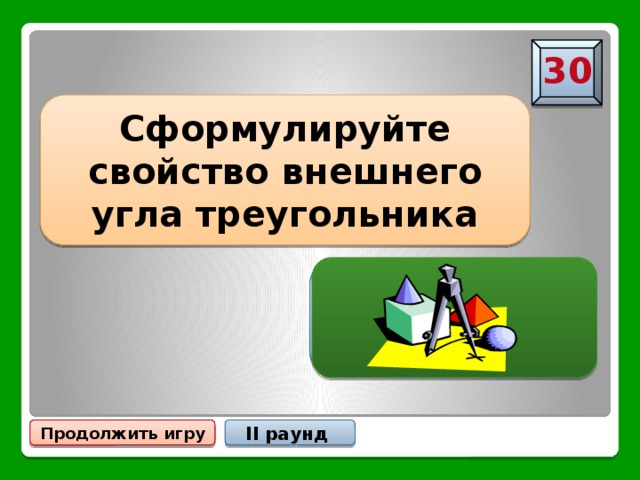 30 Сформулируйте свойство внешнего угла треугольника Внешний угол треугольника равен сумме двух углов треугольника, не смежных с ним Продолжить игру II раунд 