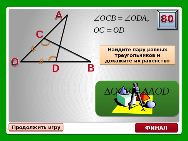 C Найдите пару равных треугольников и докажите их равенство B D  по стороне и двум прилежащим к ней углам ФИНАЛ Продолжить игру 