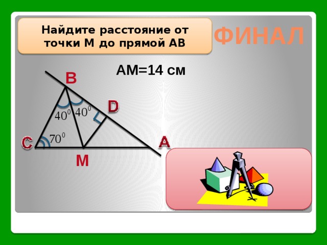 финал Найдите расстояние от точки М до прямой АВ АМ=14 см B M MD=7 см 