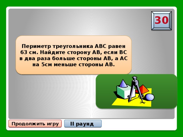 30 Периметр треугольника АВС равен 63 см. Найдите сторону АВ, если ВС в два раза больше стороны АВ, а АС на 5см меньше стороны АВ. АВ=17 см Продолжить игру II раунд 