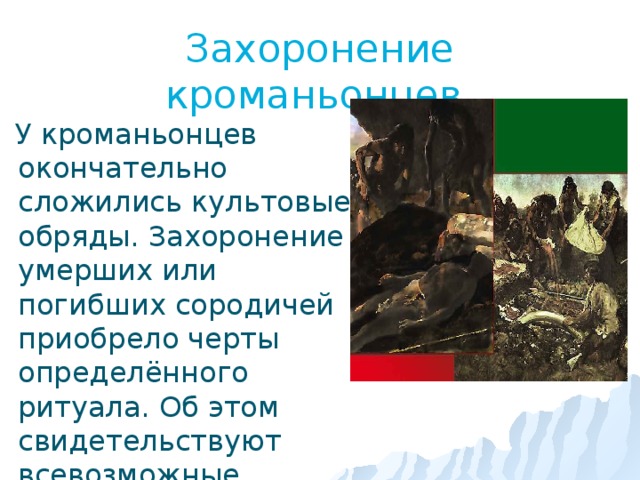 Захоронение кроманьонцев.  У кроманьонцев окончательно сложились культовые обряды. Захоронение умерших или погибших сородичей приобрело черты определённого ритуала. Об этом свидетельствуют всевозможные украшения, встречающиеся в их захоронениях. 