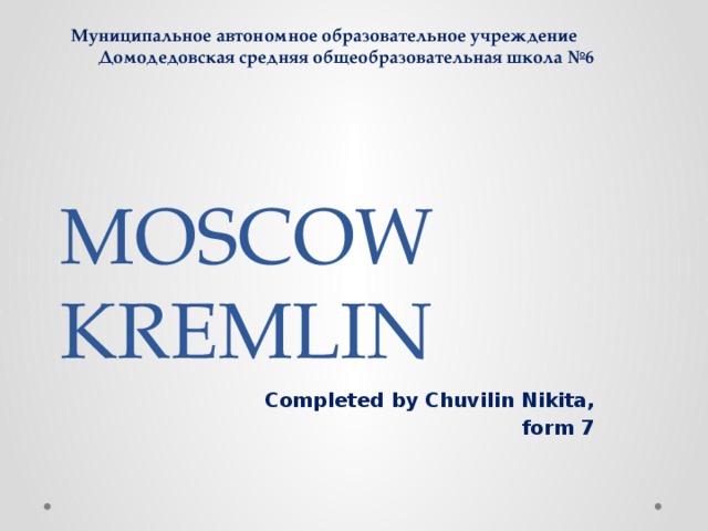 Муниципальное автономное образовательное учреждение  Домодедовская средняя общеобразовательная школа №6 MOSCOW KREMLIN Completed by Chuvilin Nikita, form 7 