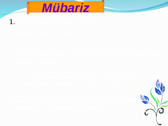 Mübariz Odunçunun səhvi nə idi? _____________________________________ _____________________________________  _____________________________________ 2. Birinci abzasda deyilişi ilə yazılışı fərqlənən sözləri yazın. _____________________________________ 3. «O, ayaq saxlayıb, ağaca xeyli baxdı.» cümləsində samitləri ardıcıl yazın. ____________________________________ İnsanın ətraf mühitə təsirinin hansı faydalı nəticələri ola bilər? (Şifahi) 