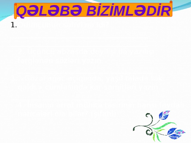 QƏLƏBƏ BİZİMLƏDİR Odunçunun səhvi nə idi? _____________________________________ _____________________________________  2. Üçüncü abzasda deyilişi ilə yazılışı fərqlənən sözləri yazın.  _____________________________________ 3. «Gözəl ağac açıqlıqda, yaşıl talada tək qaldı.» cümləsində kar samitləri yazın. ____________________________________  4. İnsanın ətraf mühitə təsirinin hansı faydalı nəticələri ola bilər? (şifahi) 