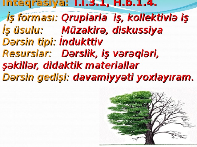 İnteqrasiya: T.i.3.1, H.b.1.4.   İş forması:  Qruplarla iş, kollektivlə iş   İş üsulu:  Müzakirə, diskussiya Dərsin tipi: İndukttiv  Resurslar:  Dərslik, iş vərəqləri, şəkillər, didaktik materiallar  Dərsin gedişi: davamiyyəti yoxlayıram. 