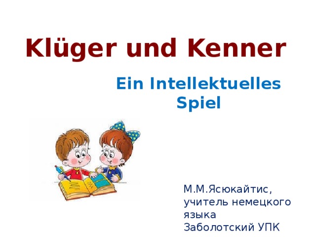 Klüger und Kenner Ein Intellektuelles Spiel М.М.Ясюкайтис, учитель немецкого языка Заболотский УПК 