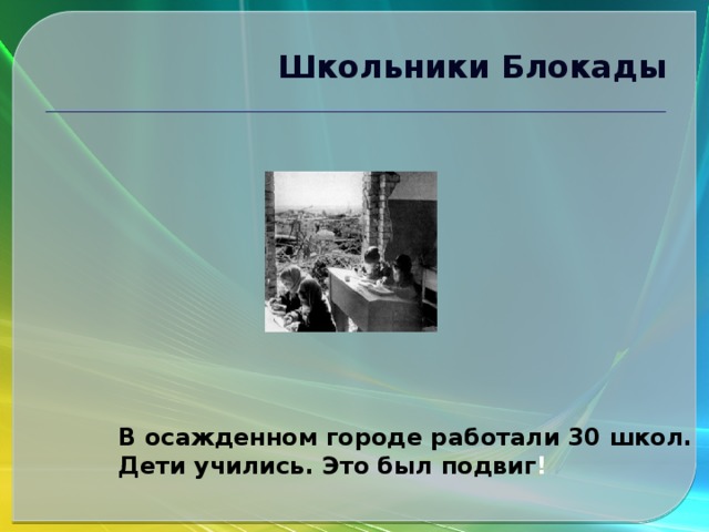 Школьники Блокады  В осажденном городе работали 30 школ. Дети учились. Это был подвиг !  