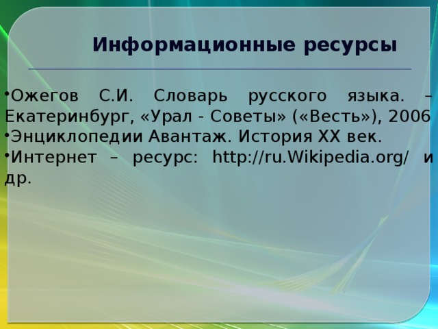 Информационные ресурсы Ожегов С.И. Словарь русского языка. – Екатеринбург, «Урал - Советы» («Весть»), 2006 Энциклопедии Авантаж. История XX век. Интернет – ресурс: http://ru.Wikipedia.org/ и др. 