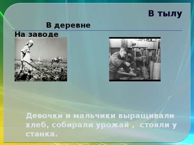 В тылу    В деревне На заводе Девочки и мальчики выращивали хлеб, собирали урожай , стояли у станка.   
