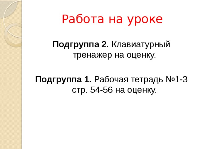 Работа на уроке Подгруппа 2. Клавиатурный тренажер на оценку. Подгруппа 1. Рабочая тетрадь №1-3 стр. 54-56 на оценку. 